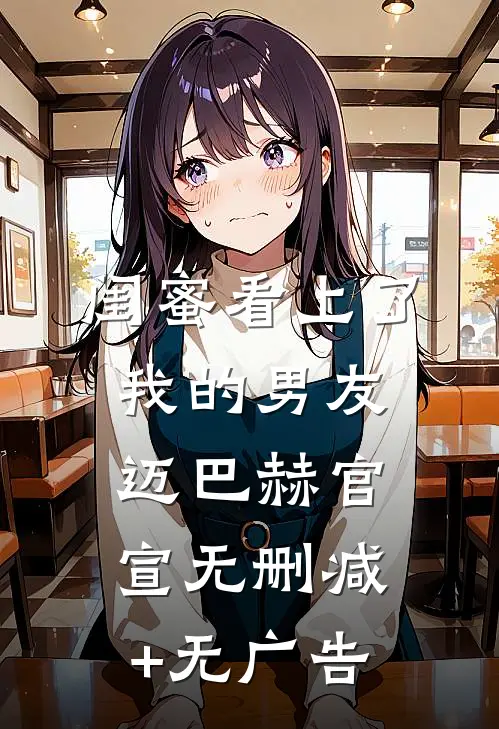 闺蜜看上了我的男友迈巴赫官宣无删减+无广告