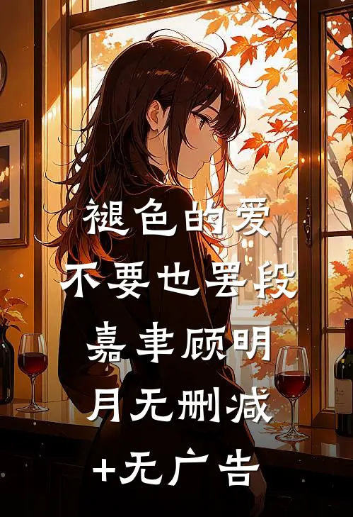 褪色的爱，不要也罢段嘉聿顾明月无删减+无广告