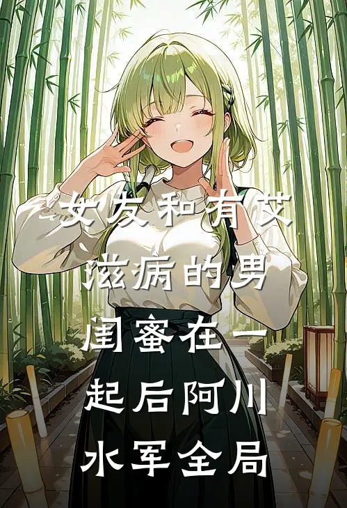 女友和有艾滋病的男闺蜜在一起后阿川水军全局