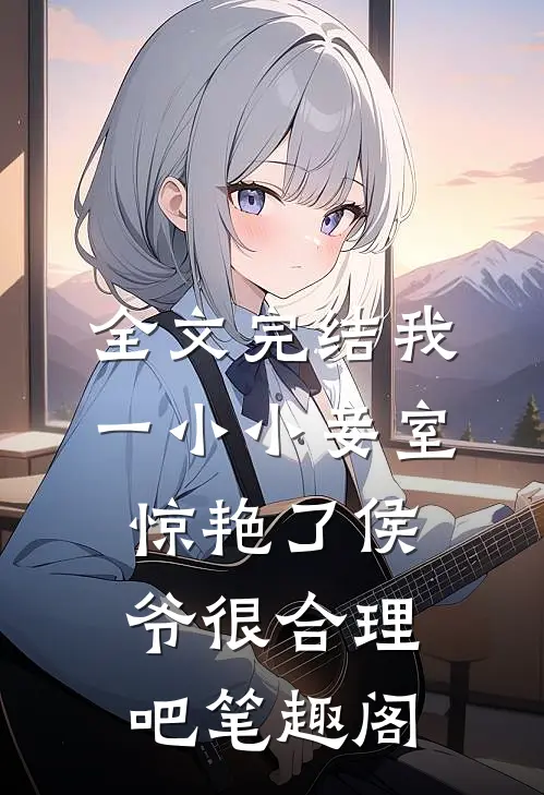 全文完结我一小小妾室,惊艳了侯爷很合理吧笔趣阁