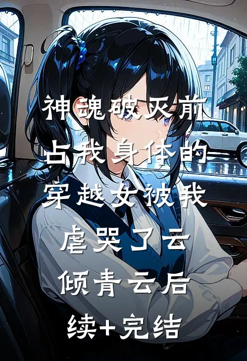神魂破灭前，占我身体的穿越女被我虐哭了云倾青云后续+完结