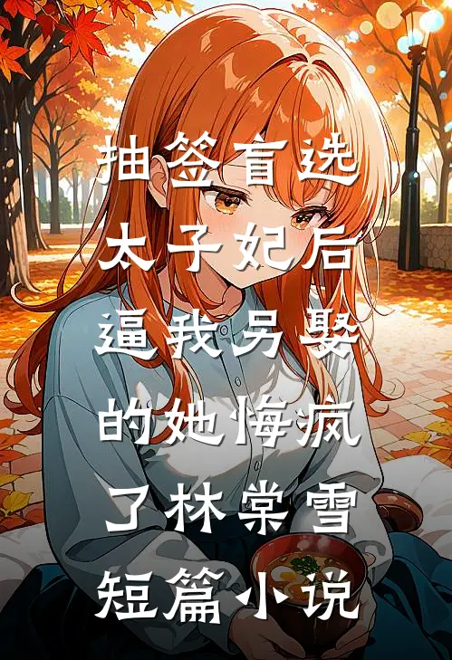 抽签盲选太子妃后，逼我另娶的她悔疯了林棠雪短篇小说