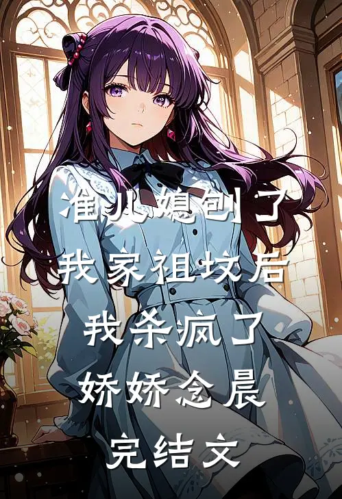准儿媳刨了我家祖坟后，我杀疯了娇娇念晨完结文