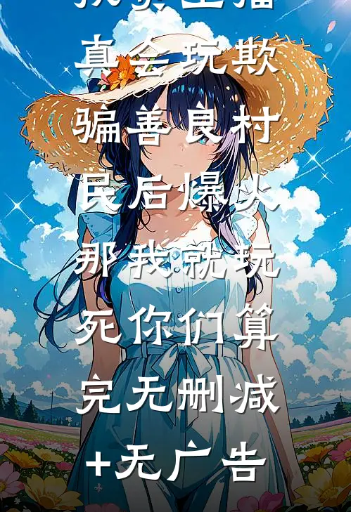 扶贫主播真会玩欺骗善良村民后爆火，那我就玩死你们算完无删减+无广告