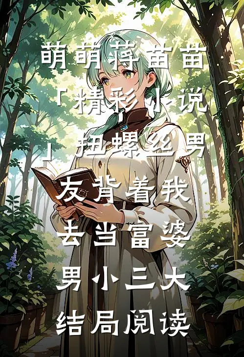 萌萌蒋苗苗「精彩小说」扭螺丝男友背着我去当富婆男小三大结局阅读
