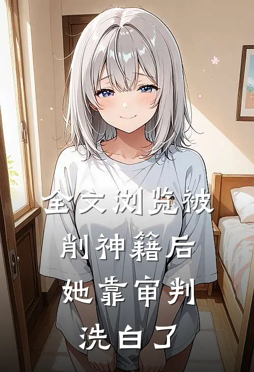 全文浏览被削神籍后，她靠审判洗白了