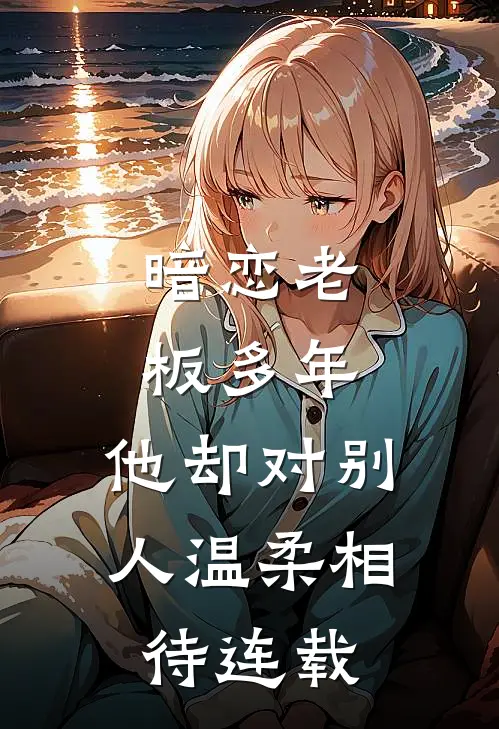 暗恋老板多年，他却对别人温柔相待连载