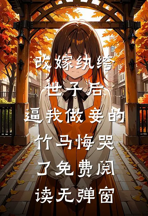 改嫁纨绔世子后，逼我做妾的竹马悔哭了免费阅读无弹窗
