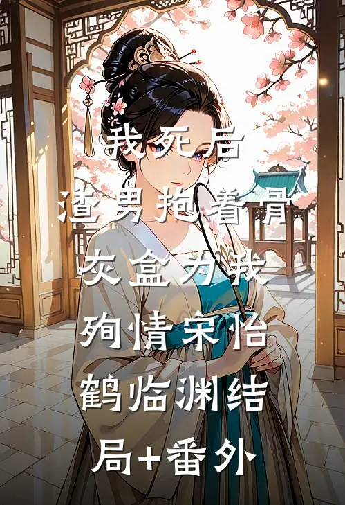 我死后，渣男抱着骨灰盒为我殉情宋怡鹤临渊结局+番外
