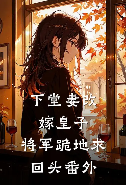 下堂妻改嫁皇子：将军跪地求回头 番外