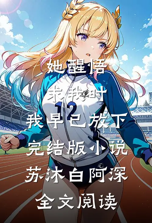她醒悟求我时，我早已放下完结版小说_苏沐白阿深全文阅读