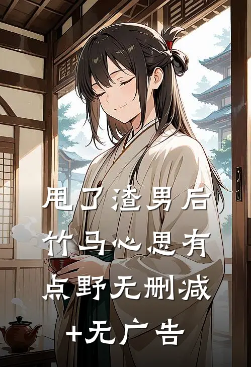 甩了渣男后，竹马心思有点野无删减+无广告