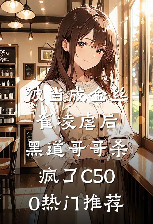被当成金丝雀凌虐后，黑道哥哥杀疯了C500热门推荐