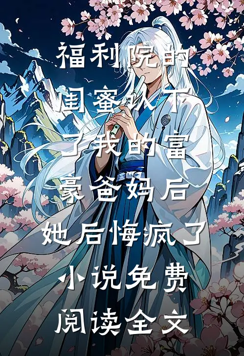 福利院的闺蜜认下了我的富豪爸妈后，她后悔疯了小说免费阅读全文