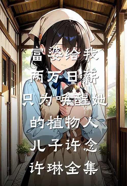 富婆给我两万日薪，只为唤醒她的植物人儿子许念许琳 全集