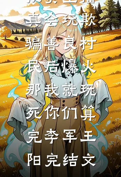 扶贫主播真会玩欺骗善良村民后爆火，那我就玩死你们算完李军王阳完结文