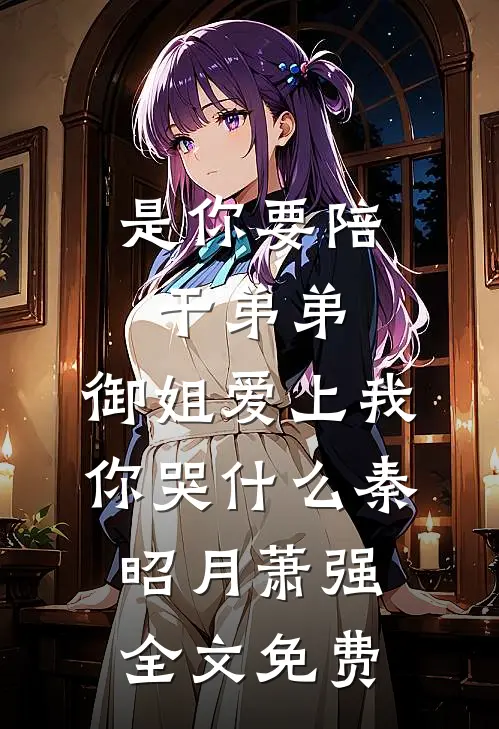 是你要陪干弟弟，御姐爱上我你哭什么秦昭月萧强全文免费