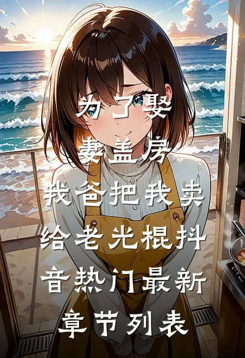 为了娶妻盖房，我爸把我卖给老光棍抖音热门最新章节列表