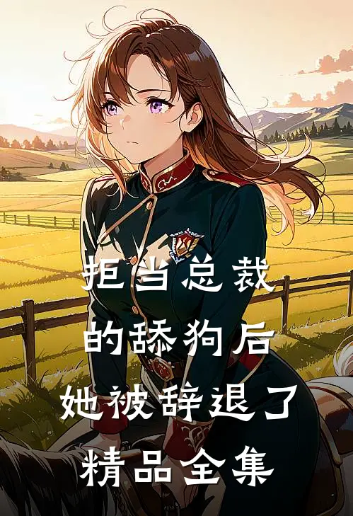 拒当总裁的舔狗后，她被辞退了精品全集