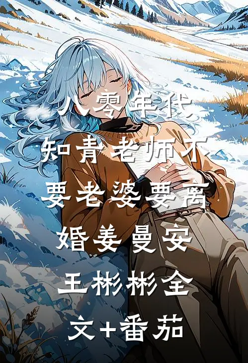 八零年代，知青老师不要老婆要离婚姜曼安王彬彬全文+番茄