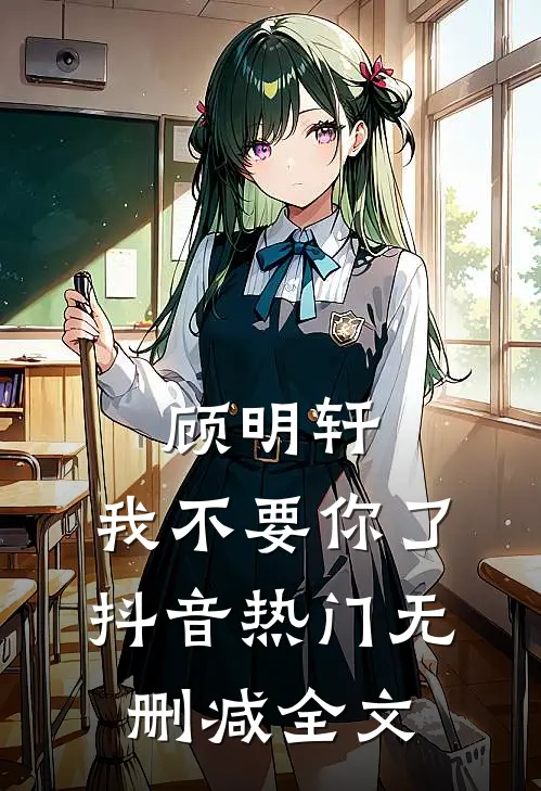 顾明轩，我不要你了抖音热门无删减全文