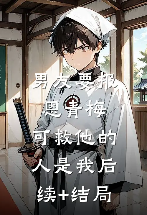 男友要报恩青梅，可救他的人是我后续+结局