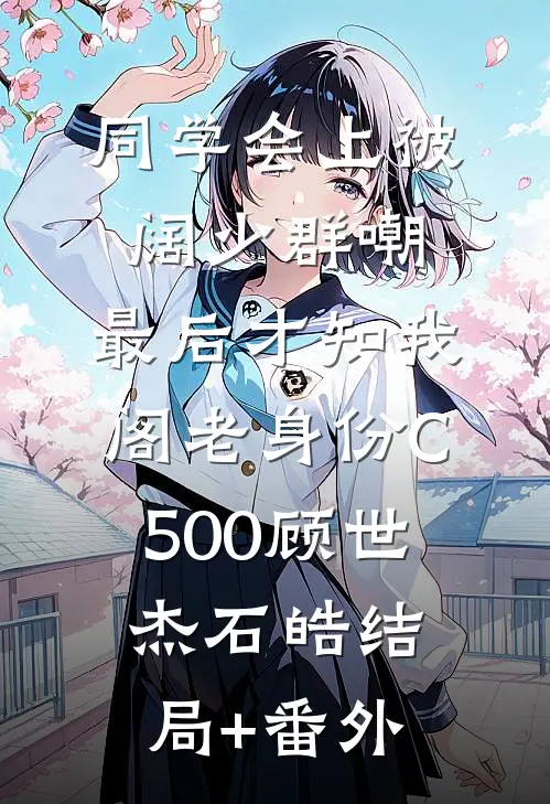 同学会上被阔少群嘲，最后才知我阁老身份C500顾世杰石皓结局+番外