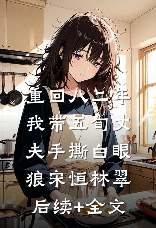 重回八二年，我带五旬丈夫手撕白眼狼宋恒林翠后续+全文