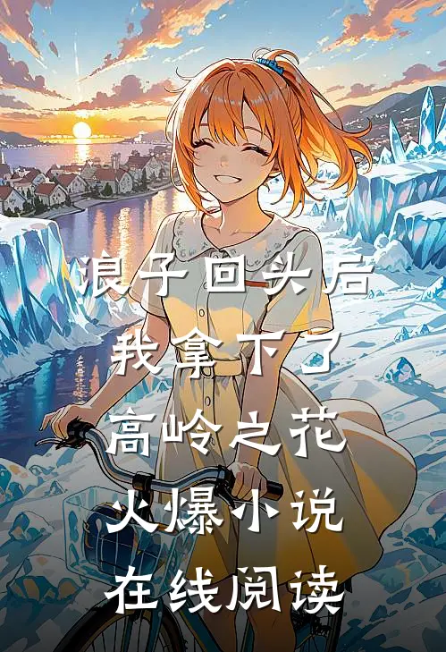 浪子回头后，我拿下了高岭之花火爆小说在线阅读