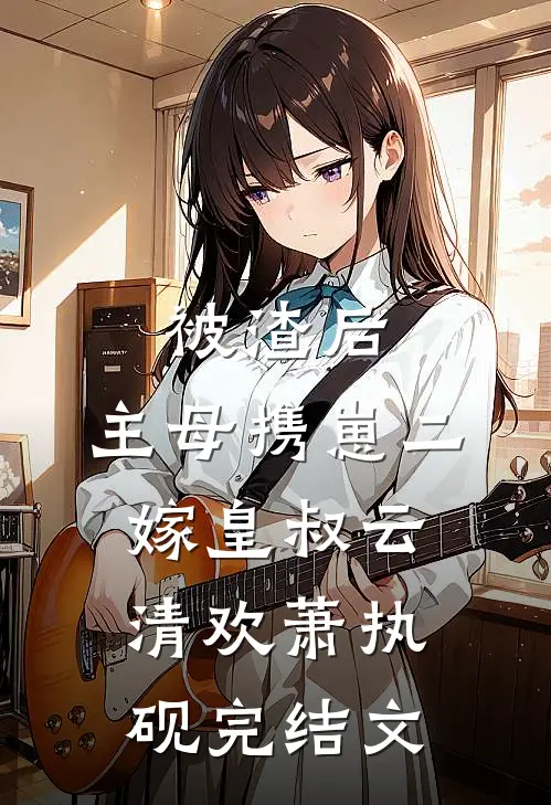 被渣后，主母携崽二嫁皇叔云清欢萧执砚完结文