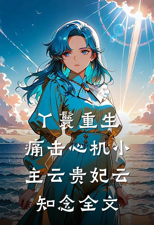 丫鬟重生：痛击心机小主云贵妃云知念全文