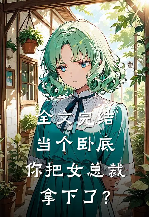 全文完结当个卧底，你把女总裁拿下了？