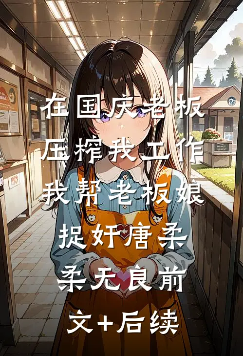 在国庆老板压榨我工作，我帮老板娘捉奸唐柔柔无良前文+后续