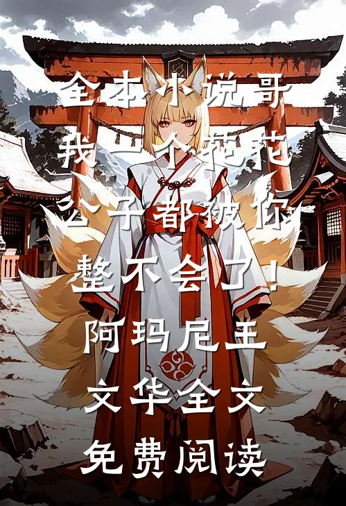 全本小说哥，我一个花花公子都被你整不会了！阿玛尼王文华全文免费阅读