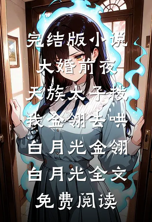 完结版小说大婚前夜，天族太子拔我金翎去哄白月光金翎白月光全文免费阅读