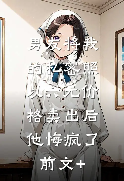 男友将我的私密照以六元价格卖出后，他悔疯了前文+