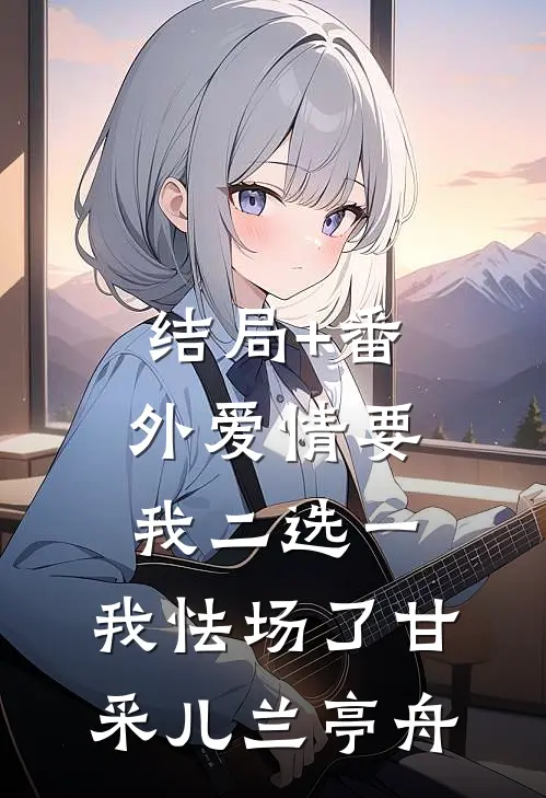 结局+番外爱情要我二选一，我怯场了甘采儿兰亭舟