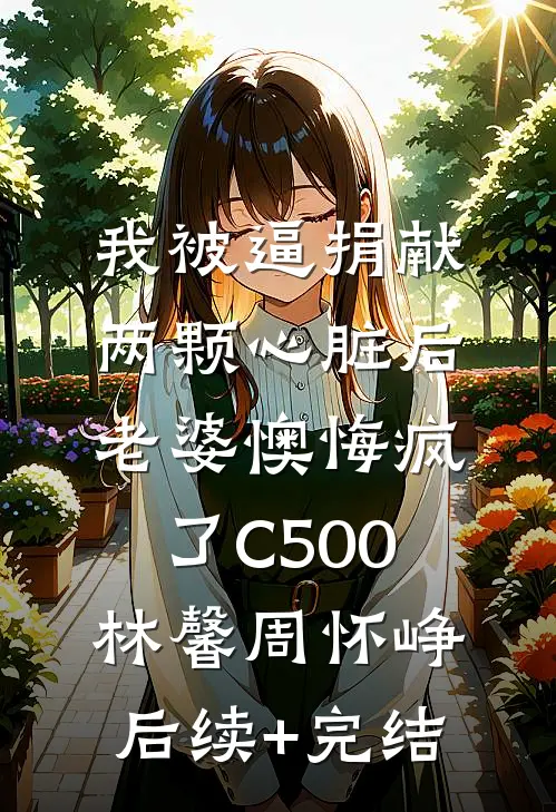 我被逼捐献两颗心脏后，老婆懊悔疯了C500林馨周怀峥后续+完结