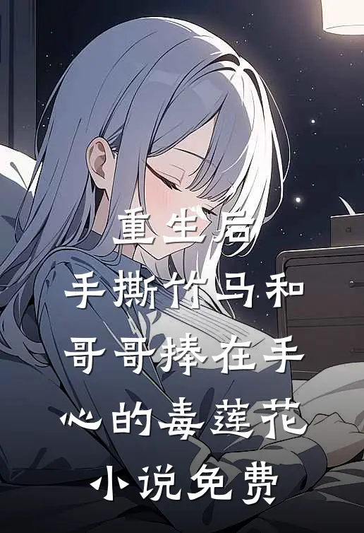 重生后，手撕竹马和哥哥捧在手心的毒莲花小说免费