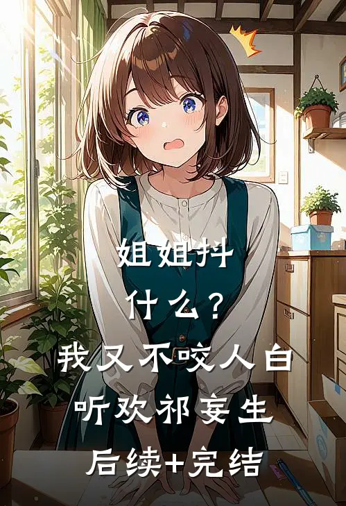 姐姐抖什么？我又不咬人白听欢祁妄生后续+完结