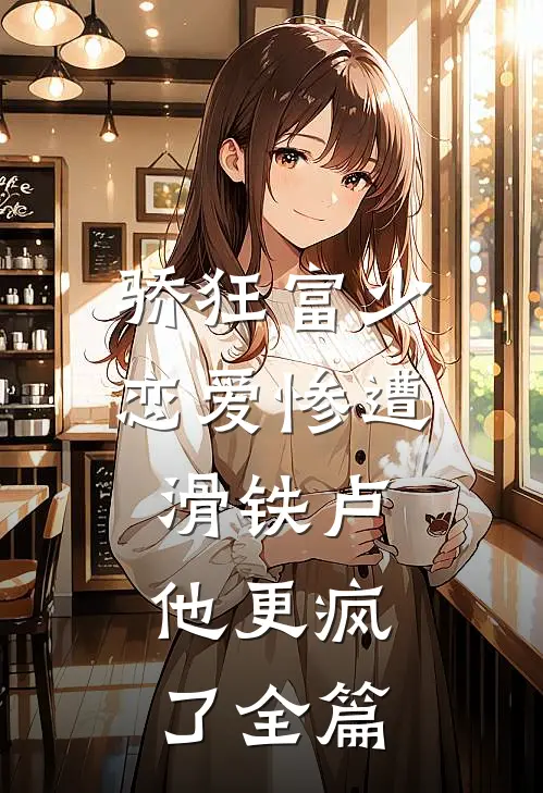 骄狂富少恋爱惨遭滑铁卢，他更疯了全篇