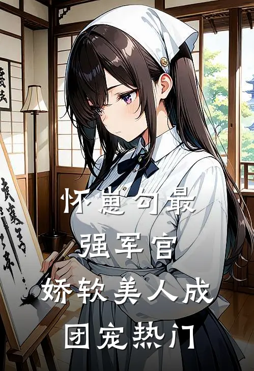 怀崽勾最强军官，娇软美人成团宠热门