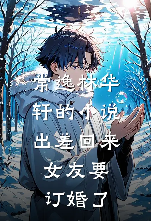 常逸林华轩的小说出差回来，女友要订婚了