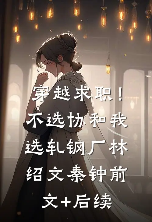 穿越求职！不选协和，我选轧钢厂林绍文秦钟前文+后续