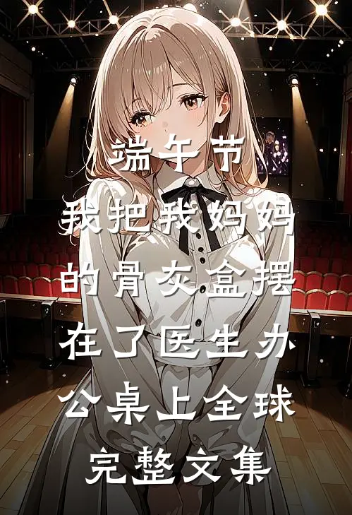 端午节，我把我妈妈的骨灰盒摆在了医生办公桌上全球完整文集