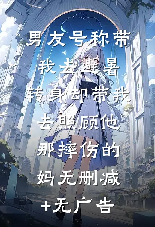 男友号称带我去避暑，转身却带我去照顾他那摔伤的妈无删减+无广告