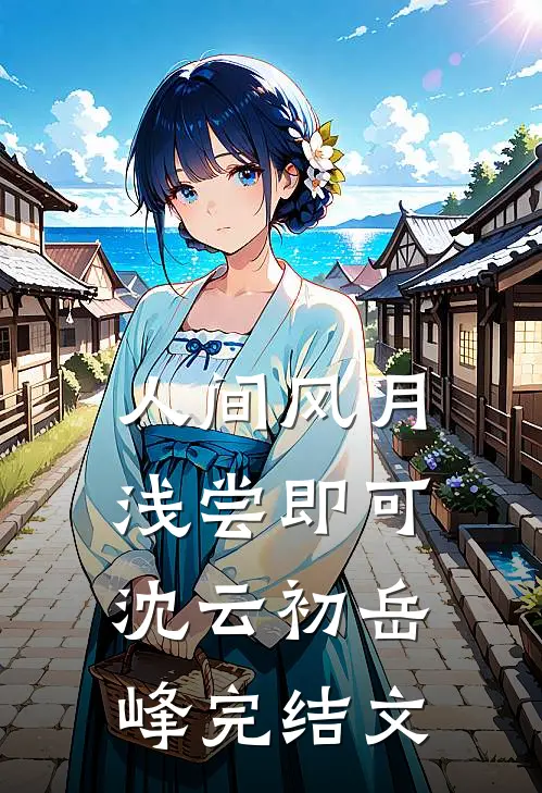 人间风月，浅尝即可沈云初岳峰完结文