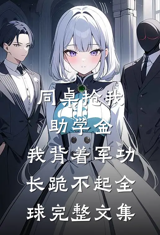 同桌抢我助学金，我背着军功长跪不起全球完整文集