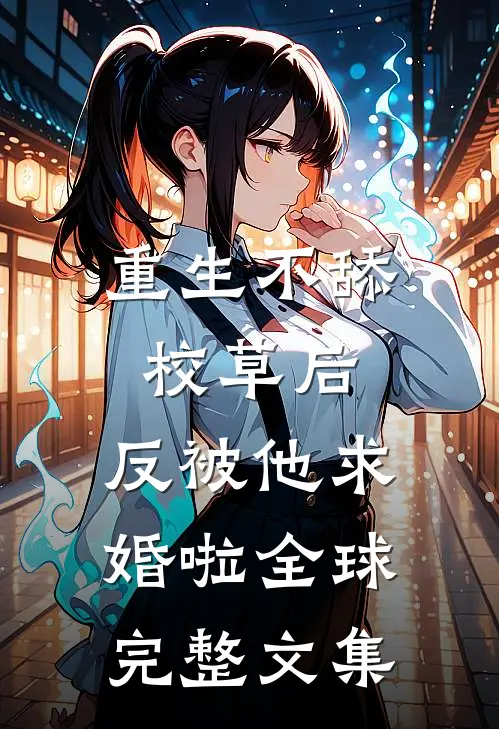 重生不舔校草后，反被他求婚啦全球完整文集