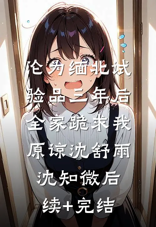 沦为缅北试验品三年后，全家跪求我原谅沈舒雨沈知微后续+完结